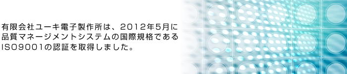 有限会社ユーキ電子製作所は、2012年5月に品質マネージメントシステムの国際規格であるISO9001：2008の認証を取得しました